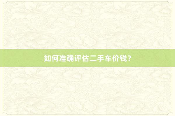 如何准确评估二手车价钱？