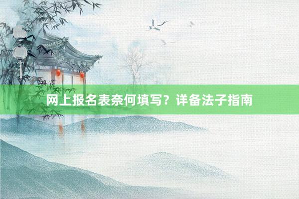 网上报名表奈何填写？详备法子指南